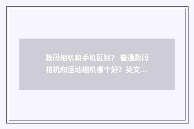 数码相机和手机区别? 普通数码相机和运动相机哪个好?英文双语对照