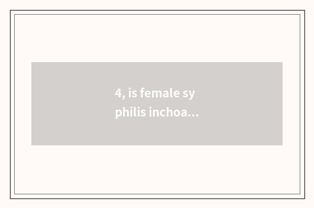 4, is female syphilis inchoate what does the symptom have?