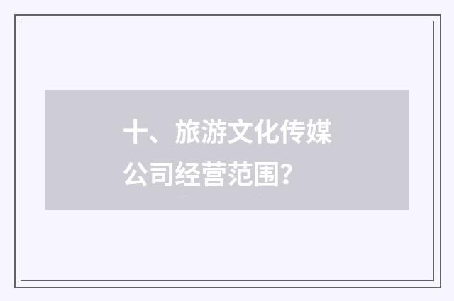 十、旅游文化传媒公司经营范围?