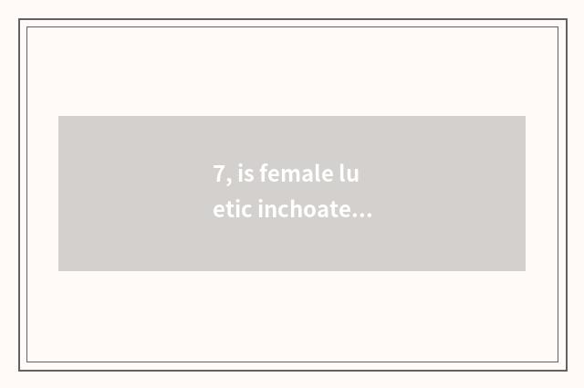 7, is female luetic inchoate what does the symptom have?