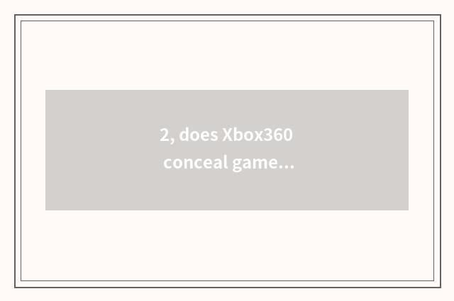 2, does Xbox360 conceal game?
