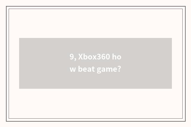 9, Xbox360 how beat game?