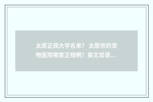太原正规大学名单? 太原市的宠物医院哪家正规啊?英文双语对照