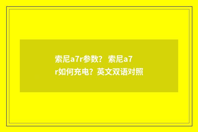 索尼a7r参数? 索尼a7r如何充电?英文双语对照