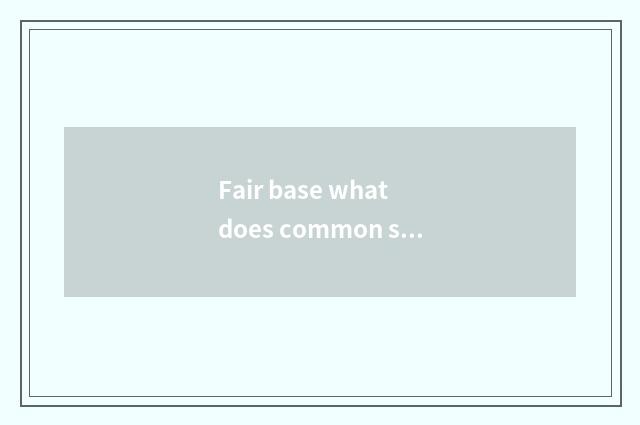 Fair base what does common sense include?