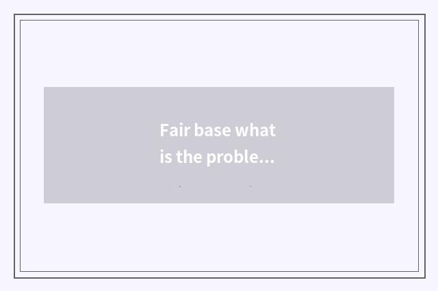 Fair base what is the problem?