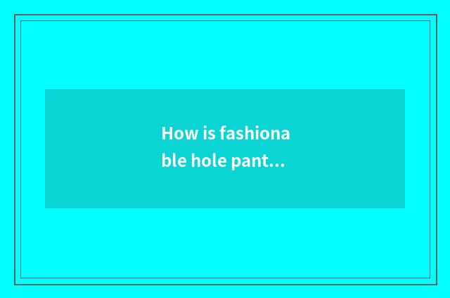 How is fashionable hole pants cut?