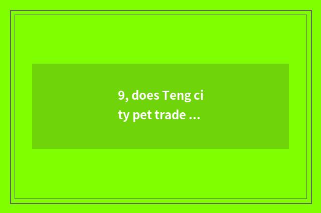 9, does Teng city pet trade the market?