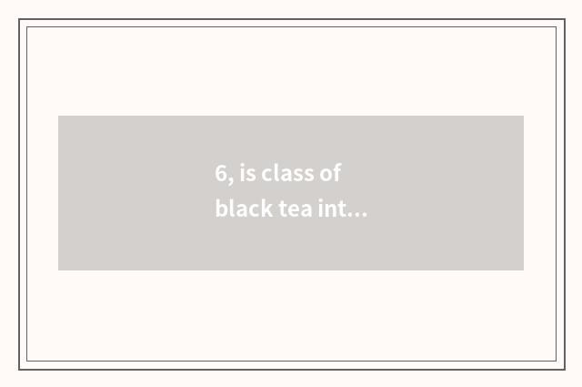 6, is class of black tea introduction recommended?