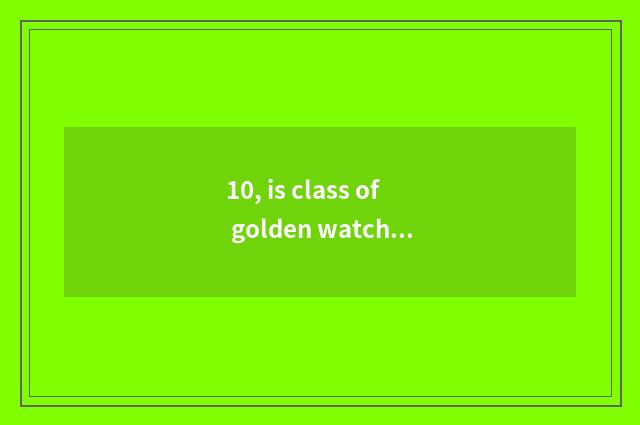 10, is class of golden watch introduction recommended?