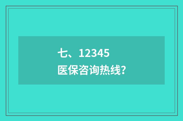 七、12345医保咨询热线？