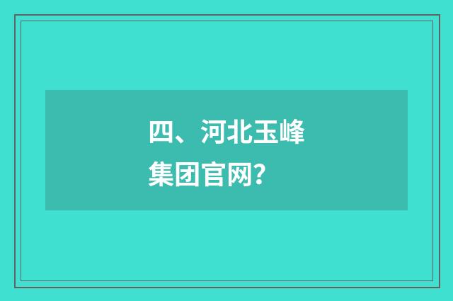 四、河北玉峰集团官网?