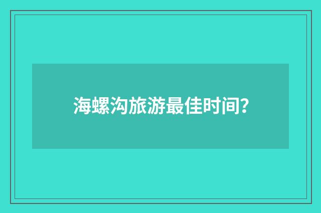 海螺沟旅游最佳时间?