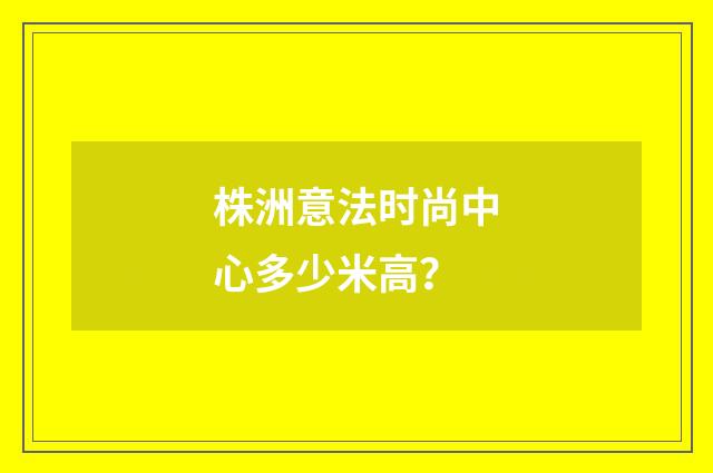 株洲意法时尚中心多少米高?