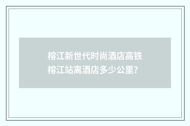 榕江新世代时尚酒店高铁榕江站离酒店多少公里?