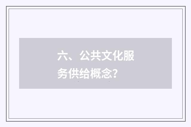六、公共文化服务供给概念？