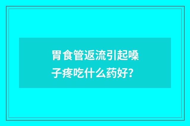 胃食管返流引起嗓子疼吃什么药好？