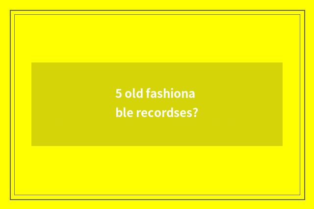 5 old fashionable recordses?