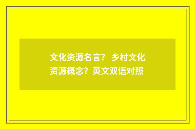 文化资源名言？ 乡村文化资源概念？英文双语对照