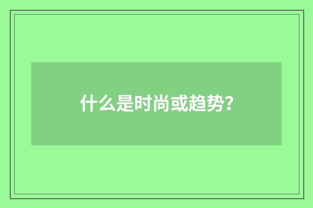 什么是时尚或趋势？