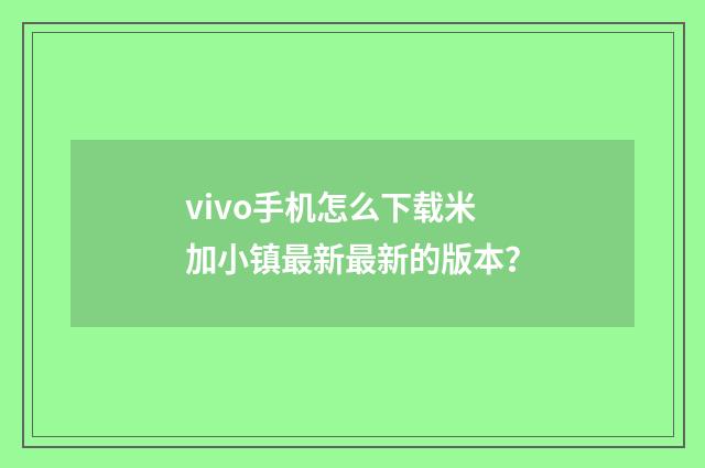 vivo手机怎么下载米加小镇最新最新的版本?