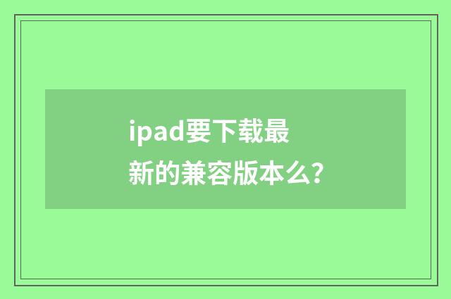 ipad要下载最新的兼容版本么？
