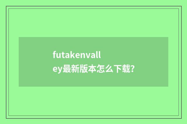 futakenvalley最新版本怎么下载?