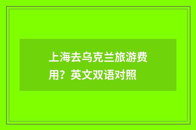 上海去乌克兰旅游费用？英文双语对照
