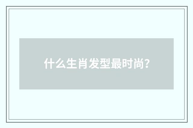 什么生肖发型最时尚？