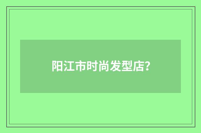 阳江市时尚发型店?