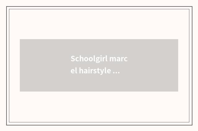 Schoolgirl marcel hairstyle what does good-looking and fashionable marcel catch