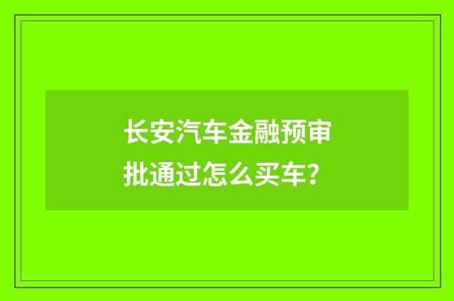 长安汽车金融预审批通过怎么买车?