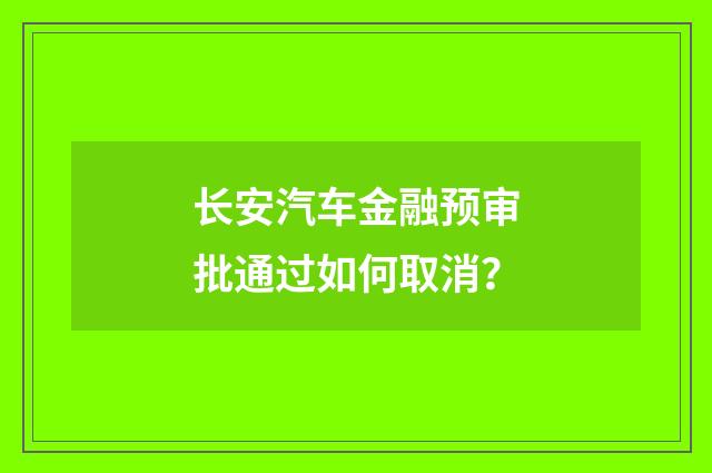 长安汽车金融预审批通过如何取消?
