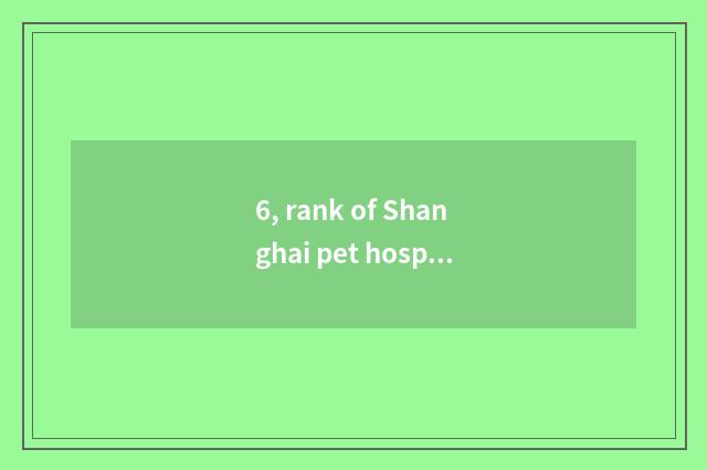 6, rank of Shanghai pet hospital?