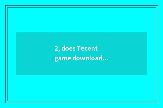 2, does Tecent game download implement what thing be?
