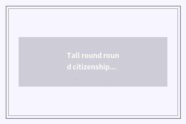 Tall round round citizenship?