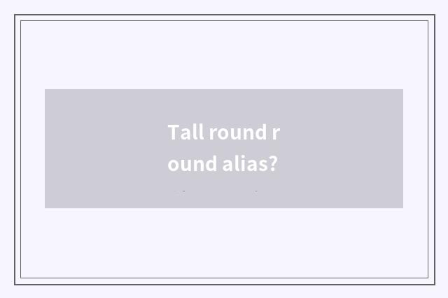 Tall round round alias?