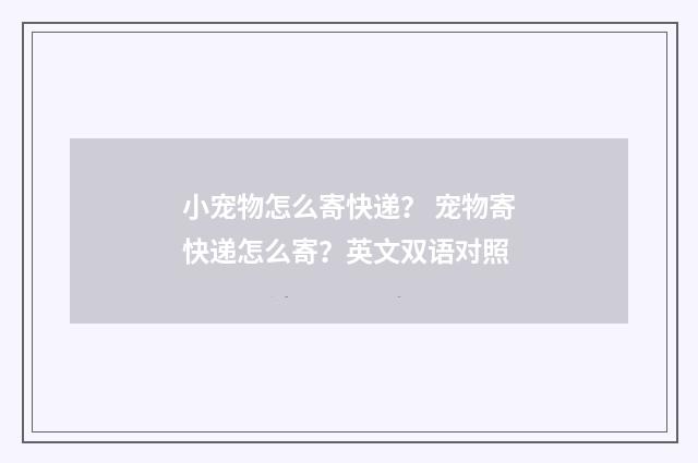 小宠物怎么寄快递？ 宠物寄快递怎么寄？英文双语对照