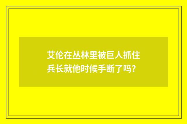 艾伦在丛林里被巨人抓住兵长就他时候手断了吗？