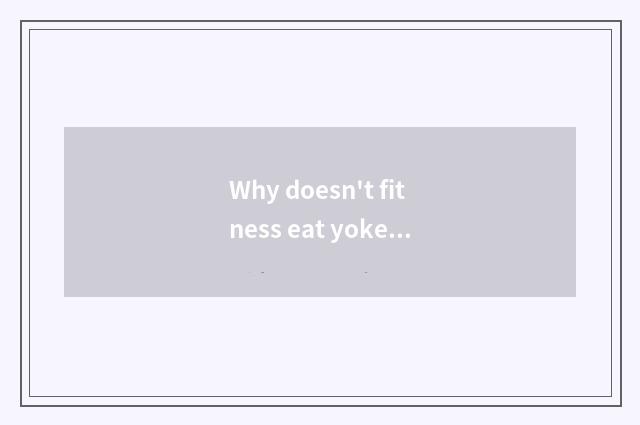 Why doesn't fitness eat yoke? Cannot yoke eat really?