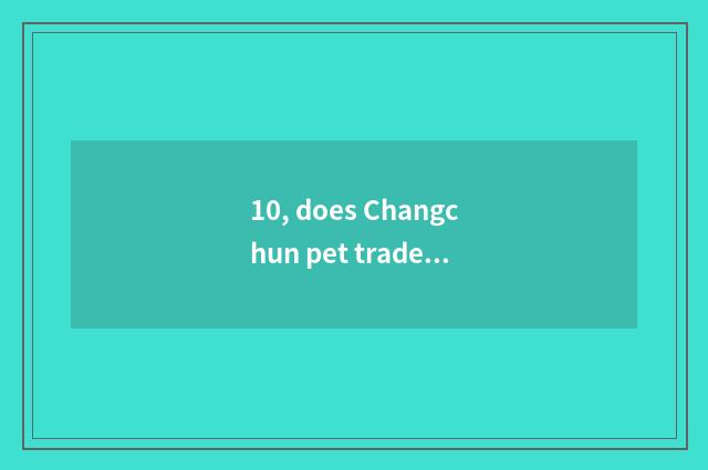 10, does Changchun pet trade the market?