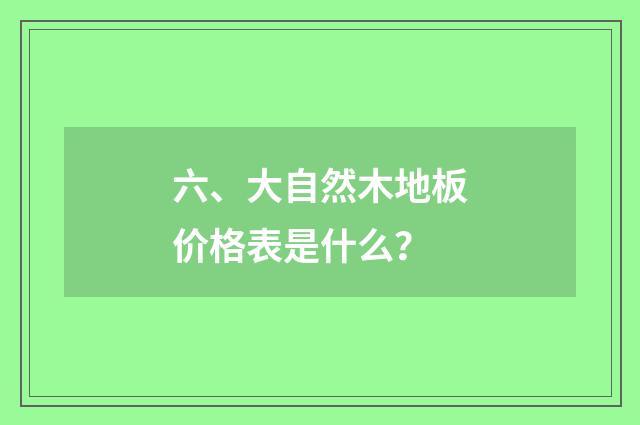 六、大自然木地板价格表是什么?