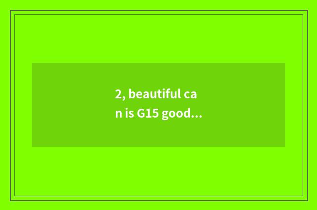2, beautiful can is G15 good with not?