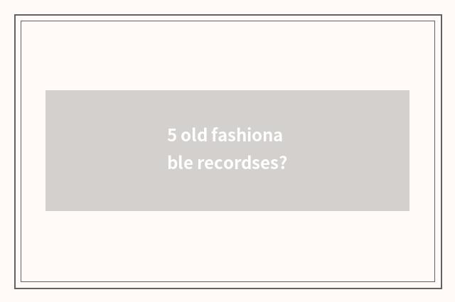 5 old fashionable recordses?
