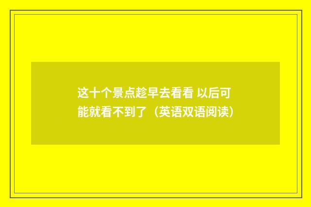 这十个景点趁早去看看 以后可能就看不到了(英语双语阅读)