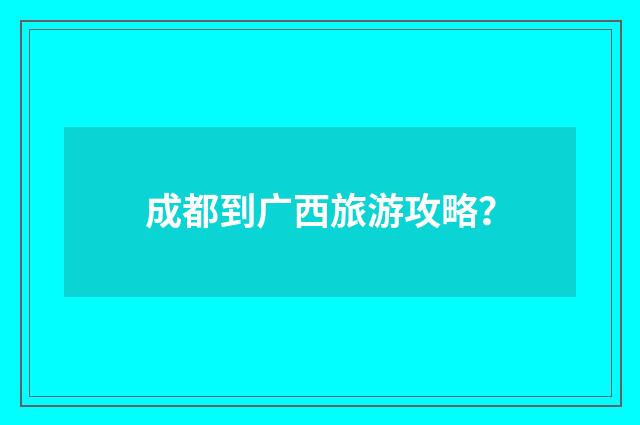 成都到广西旅游攻略?