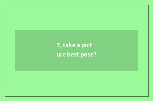 7, take a picture best pose?