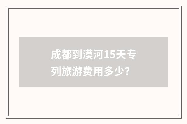 成都到漠河15天专列旅游费用多少？