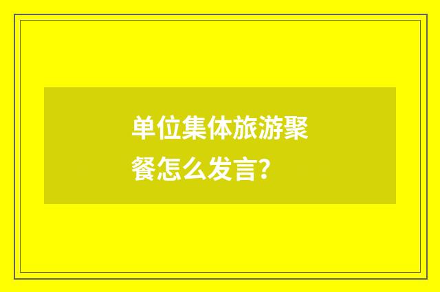 单位集体旅游聚餐怎么发言？