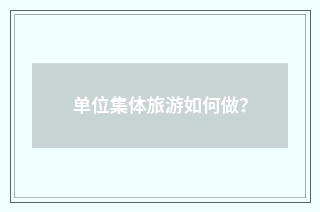 单位集体旅游如何做？